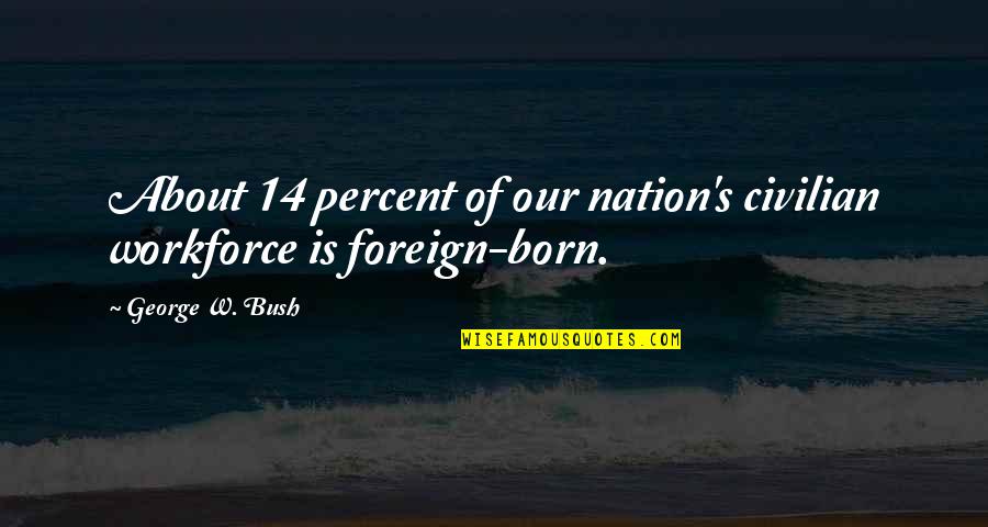 Workforce's Quotes By George W. Bush: About 14 percent of our nation's civilian workforce Workforce's Quotes By George W. Bush: About 14 percent of our nation's civilian workforce