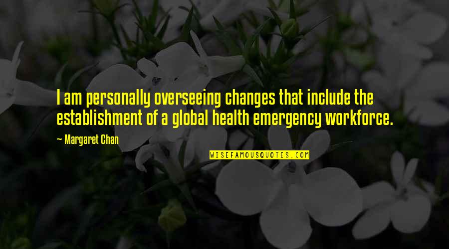 Workforce's Quotes By Margaret Chan: I am personally overseeing changes that include the Workforce's Quotes By Margaret Chan: I am personally overseeing changes that include the