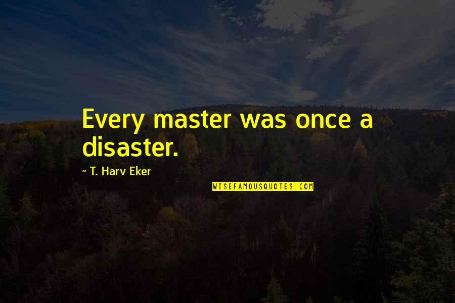 Working Conditions In The 1800s Quotes By T. Harv Eker: Every master was once a disaster.