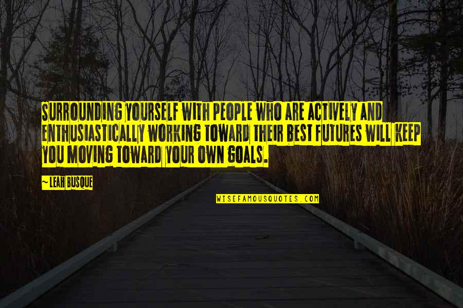 Working For Your Goals Quotes By Leah Busque: Surrounding yourself with people who are actively and