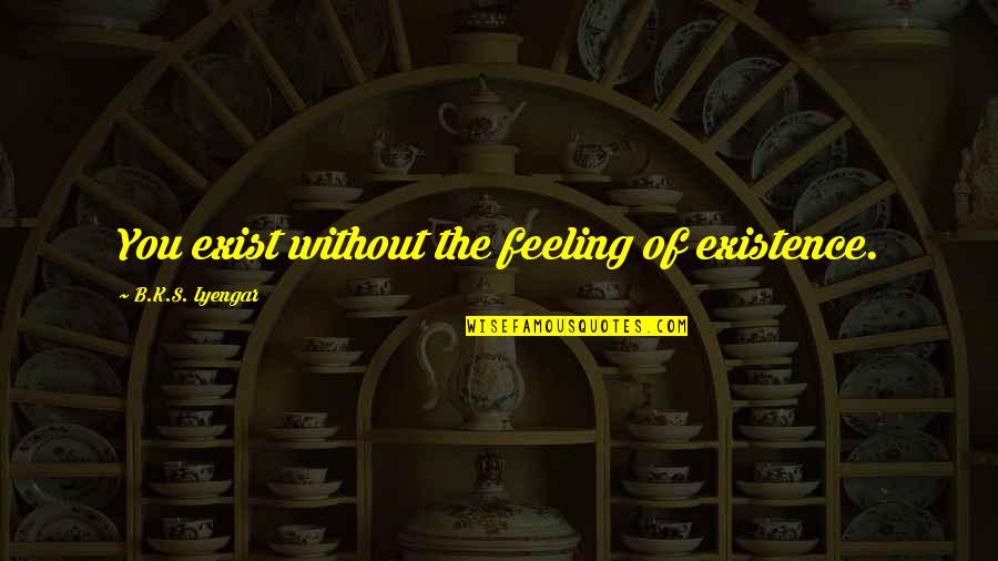 Working Hard In The Gym Quotes By B.K.S. Iyengar: You exist without the feeling of existence.