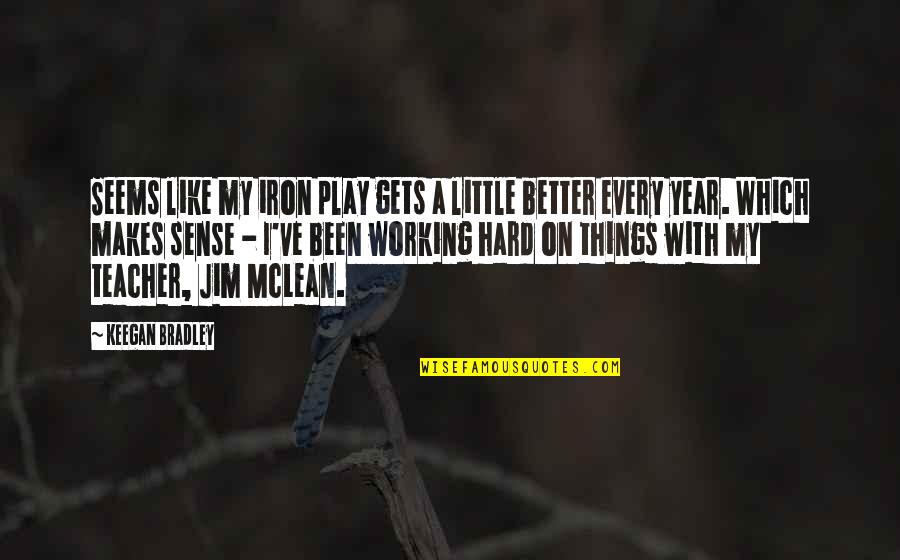 Working Hard To Be Better Quotes By Keegan Bradley: Seems like my iron play gets a little Working Hard To Be Better Quotes By Keegan Bradley: Seems like my iron play gets a little