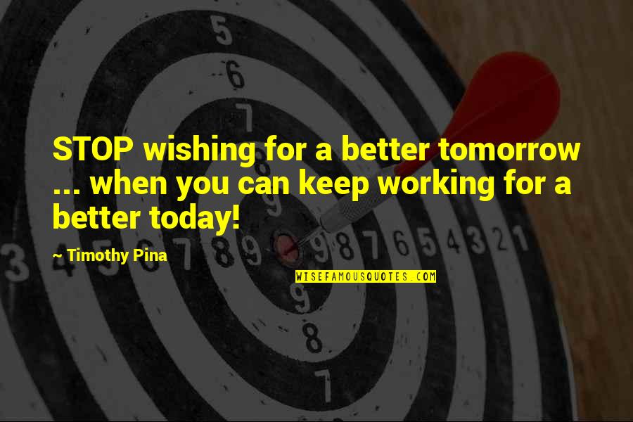 Working Inspirational Quotes By Timothy Pina: STOP wishing for a better tomorrow ... when