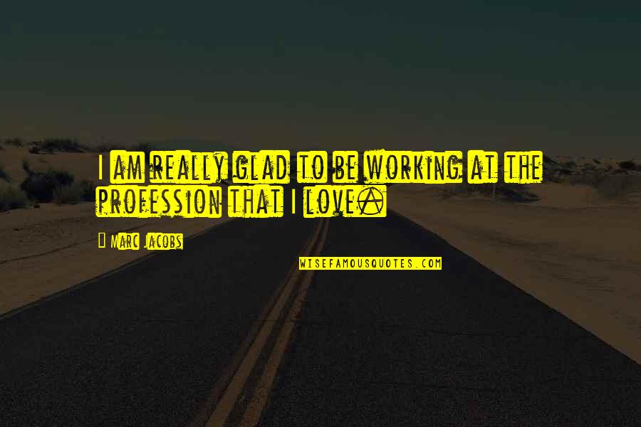Working Love Out Quotes By Marc Jacobs: I am really glad to be working at