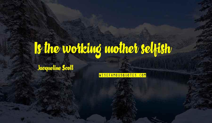 Working Mother Quotes By Jacqueline Scott: Is the working mother selfish ? Working Mother Quotes By Jacqueline Scott: Is the working mother selfish ?