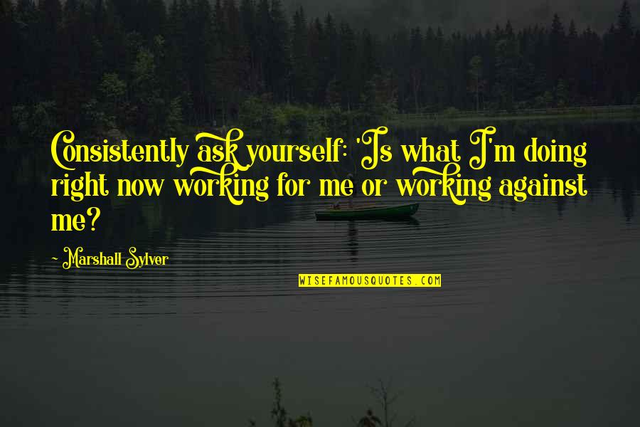 Working Now Quotes By Marshall Sylver: Consistently ask yourself: 'Is what I'm doing right