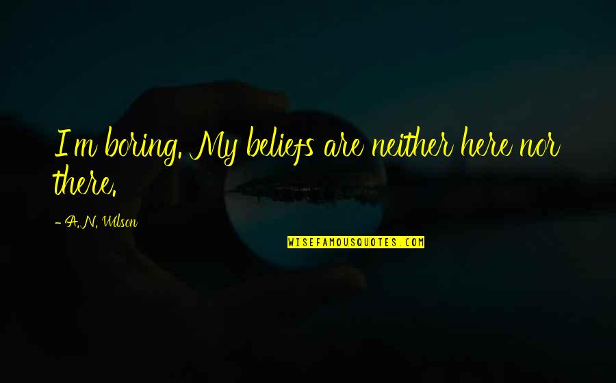 Working On Becoming A Better Person Quotes By A. N. Wilson: I'm boring. My beliefs are neither here nor