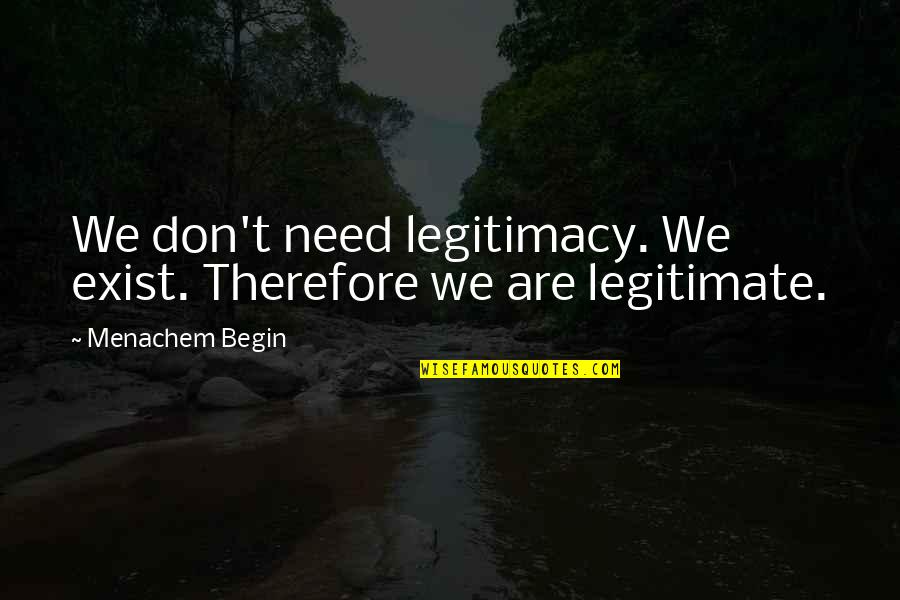 Working Out Motivation Quotes By Menachem Begin: We don't need legitimacy. We exist. Therefore we Working Out Motivation Quotes By Menachem Begin: We don't need legitimacy. We exist. Therefore we