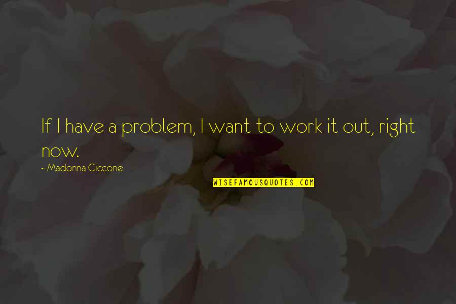 Working Out Quotes By Madonna Ciccone: If I have a problem, I want to