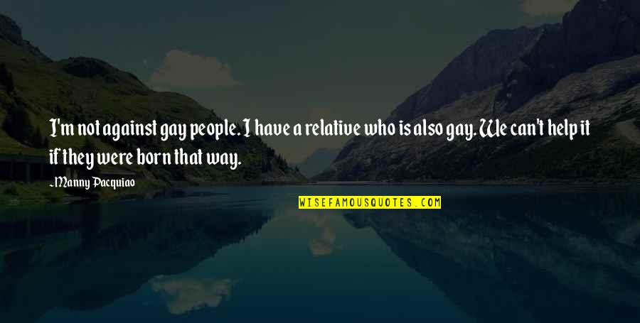 Working Together As A Group Quotes By Manny Pacquiao: I'm not against gay people. I have a