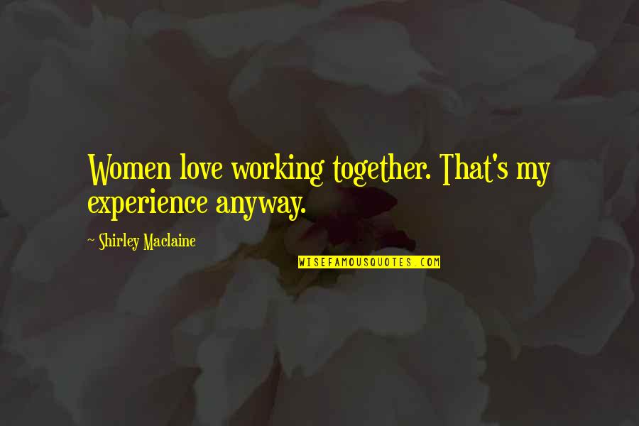 Working Together For Love Quotes By Shirley Maclaine: Women love working together. That's my experience anyway. Working Together For Love Quotes By Shirley Maclaine: Women love working together. That's my experience anyway.