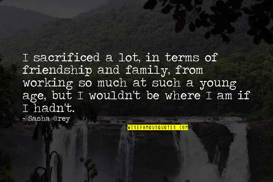 Working Too Much And Family Quotes By Sasha Grey: I sacrificed a lot, in terms of friendship Working Too Much And Family Quotes By Sasha Grey: I sacrificed a lot, in terms of friendship