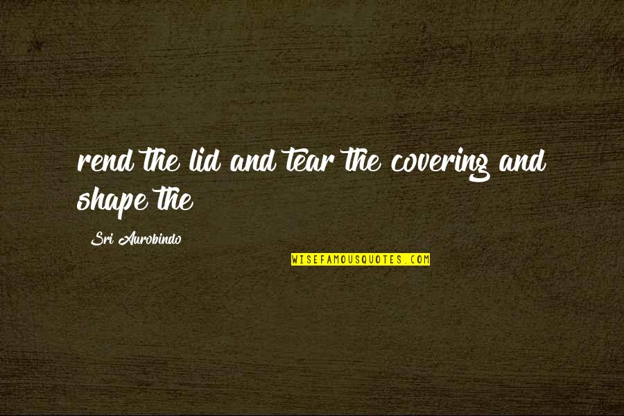 Working Toward Your Dream Quotes By Sri Aurobindo: rend the lid and tear the covering and