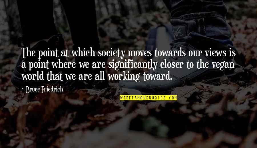 Working Towards Quotes By Bruce Friedrich: The point at which society moves towards our