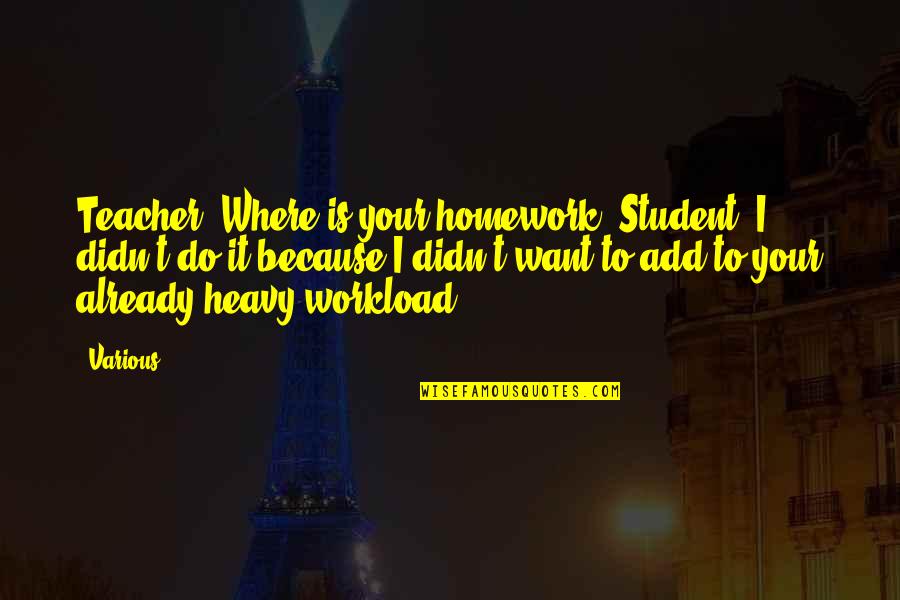 Workload Quotes By Various: Teacher: Where is your homework? Student: I didn't