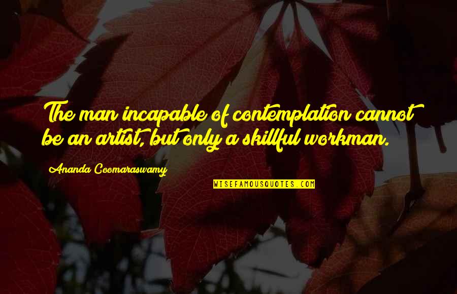 Workman Quotes By Ananda Coomaraswamy: The man incapable of contemplation cannot be an Workman Quotes By Ananda Coomaraswamy: The man incapable of contemplation cannot be an