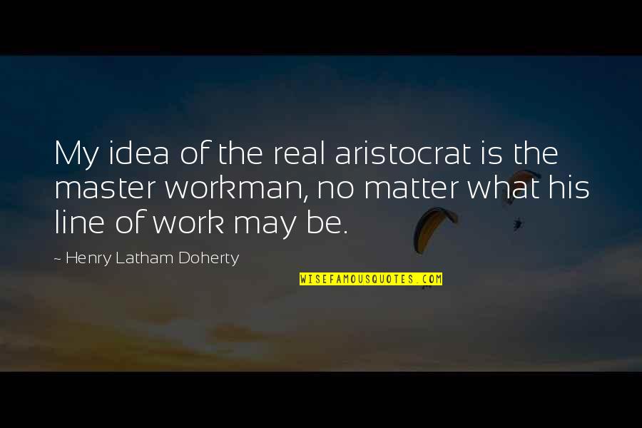 Workman Quotes By Henry Latham Doherty: My idea of the real aristocrat is the Workman Quotes By Henry Latham Doherty: My idea of the real aristocrat is the