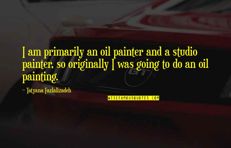 Workplace Is Like A Family Quotes By Tatyana Fazlalizadeh: I am primarily an oil painter and a Workplace Is Like A Family Quotes By Tatyana Fazlalizadeh: I am primarily an oil painter and a