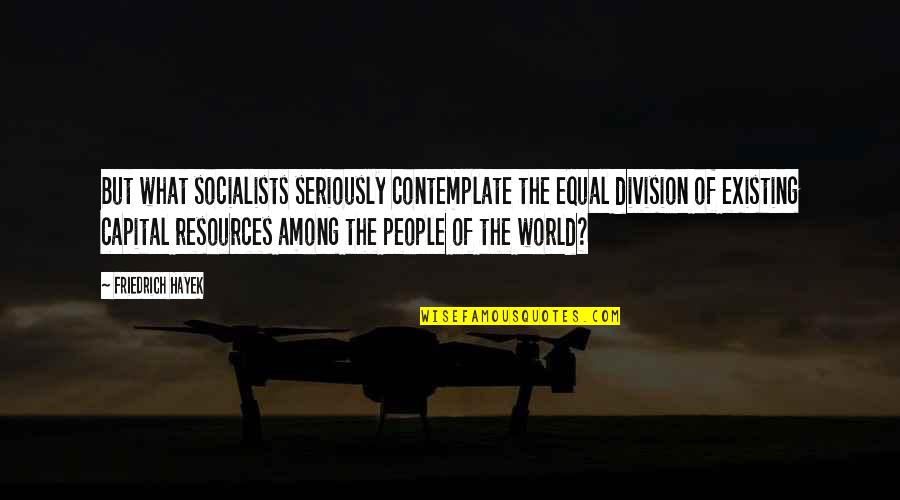 World Among Quotes By Friedrich Hayek: But what socialists seriously contemplate the equal division World Among Quotes By Friedrich Hayek: But what socialists seriously contemplate the equal division