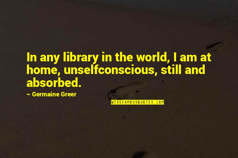 World And Home Quotes By Germaine Greer: In any library in the world, I am