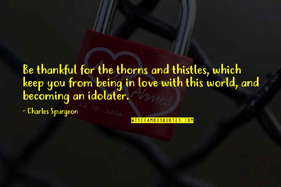 World And Love Quotes By Charles Spurgeon: Be thankful for the thorns and thistles, which