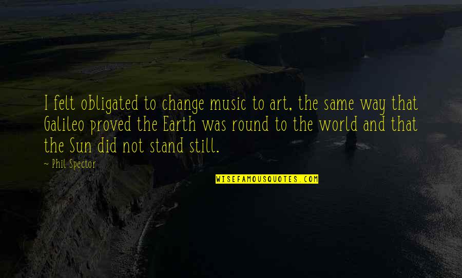 World And Music Quotes By Phil Spector: I felt obligated to change music to art, World And Music Quotes By Phil Spector: I felt obligated to change music to art,