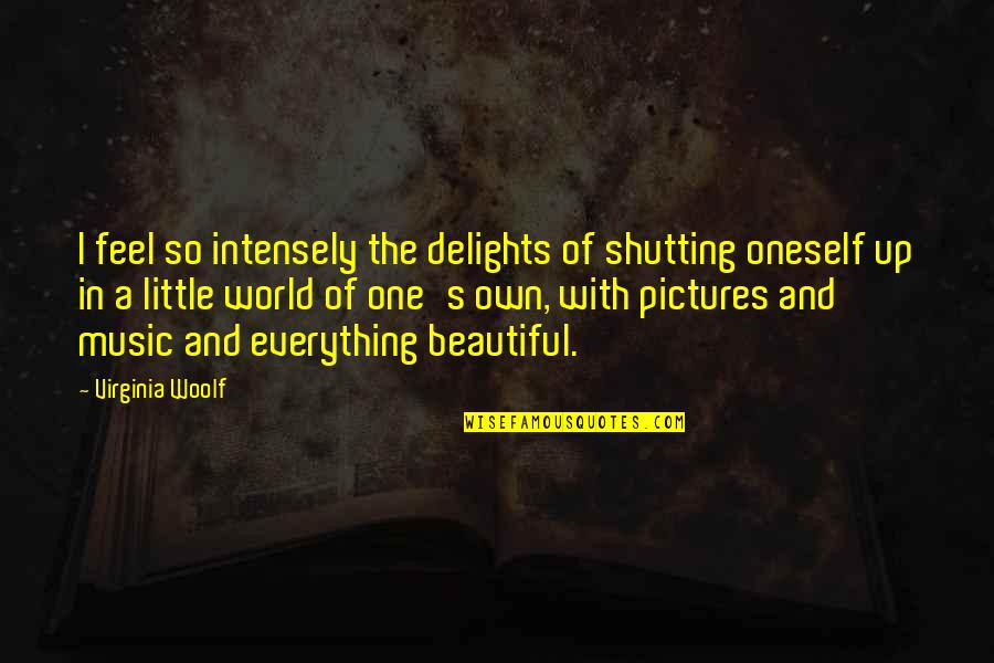 World And Music Quotes By Virginia Woolf: I feel so intensely the delights of shutting World And Music Quotes By Virginia Woolf: I feel so intensely the delights of shutting