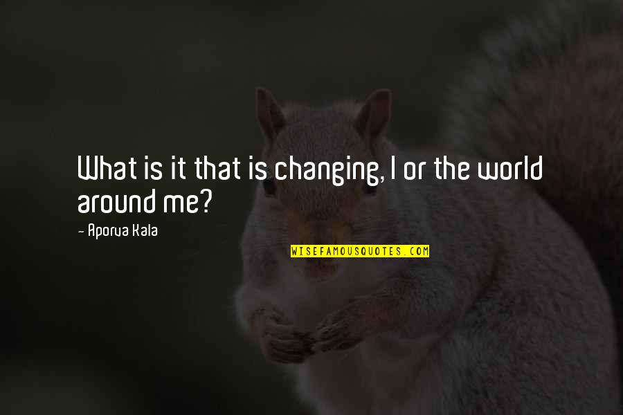 World Around Me Quotes By Aporva Kala: What is it that is changing, I or