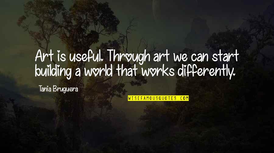 World Art Quotes By Tania Bruguera: Art is useful. Through art we can start