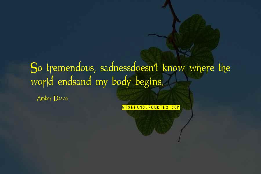 World Begins Quotes By Amber Dawn: So tremendous, sadnessdoesn't know where the world endsand
