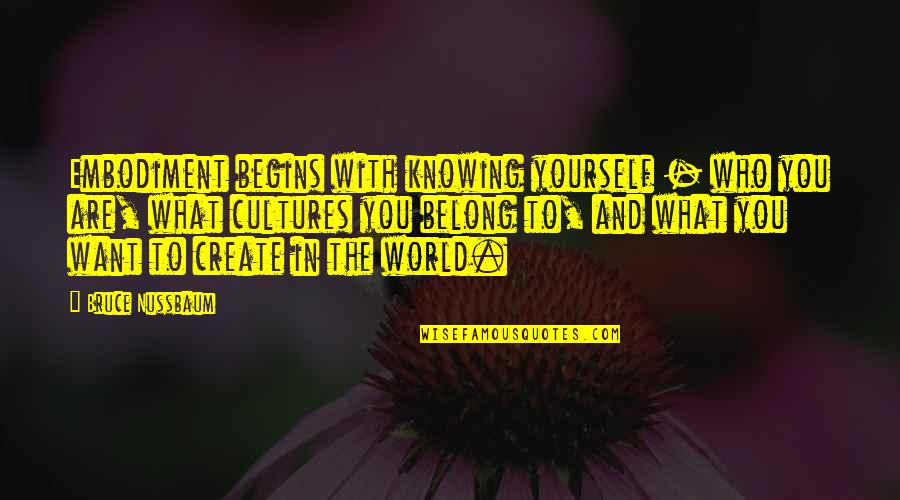 World Begins Quotes By Bruce Nussbaum: Embodiment begins with knowing yourself - who you