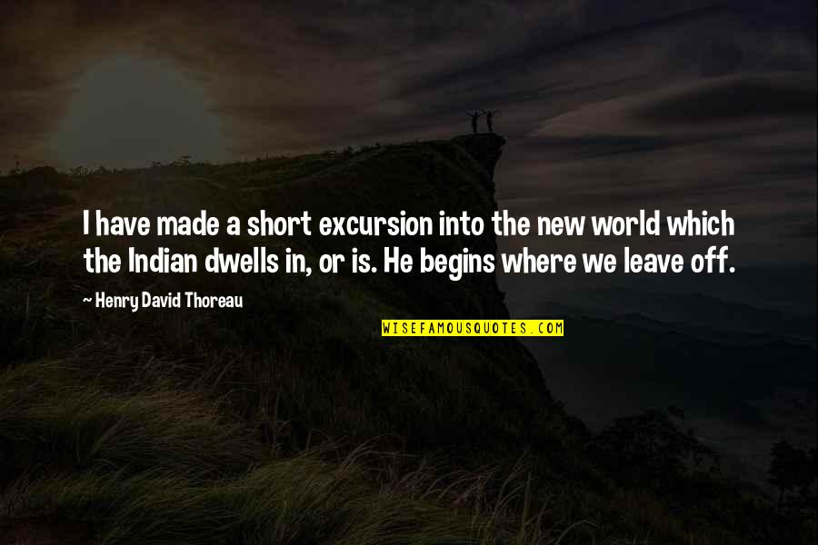 World Begins Quotes By Henry David Thoreau: I have made a short excursion into the