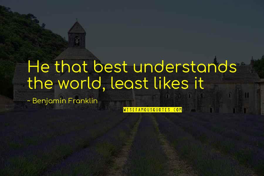 World Best Quotes By Benjamin Franklin: He that best understands the world, least likes World Best Quotes By Benjamin Franklin: He that best understands the world, least likes
