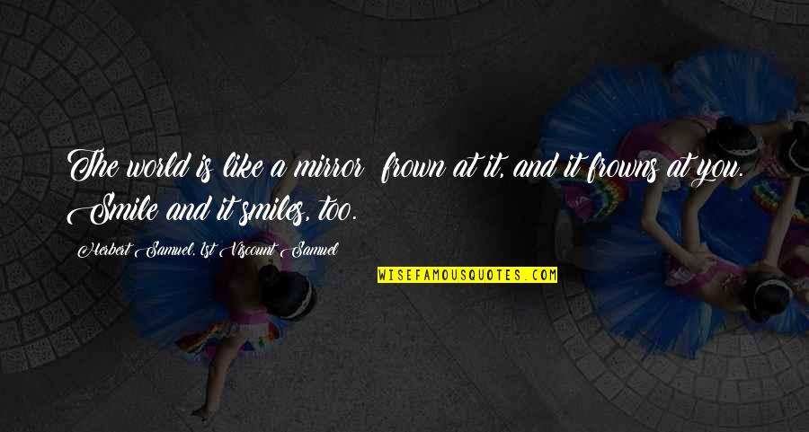 World Best Smile Quotes By Herbert Samuel, 1st Viscount Samuel: The world is like a mirror; frown at World Best Smile Quotes By Herbert Samuel, 1st Viscount Samuel: The world is like a mirror; frown at