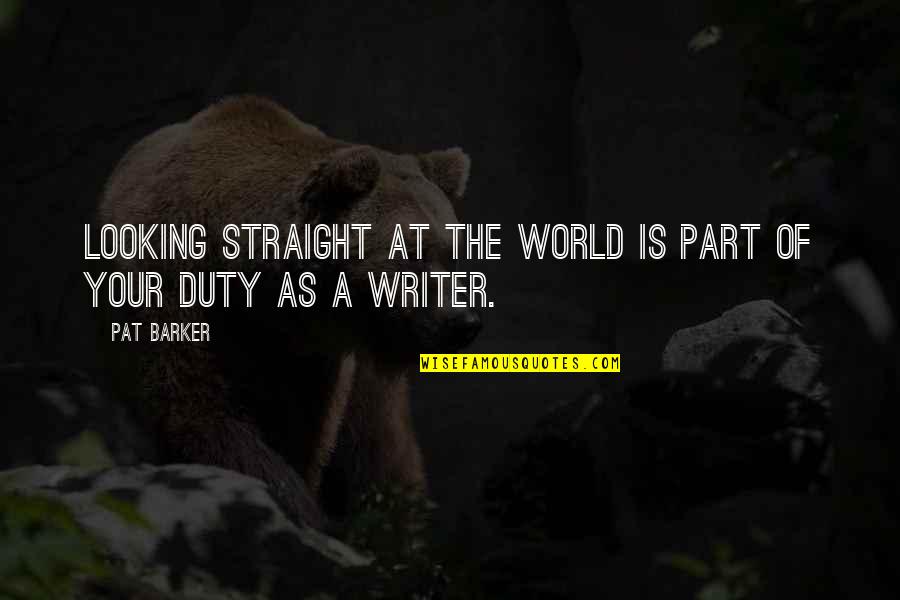 World Best Writer Quotes By Pat Barker: Looking straight at the world is part of