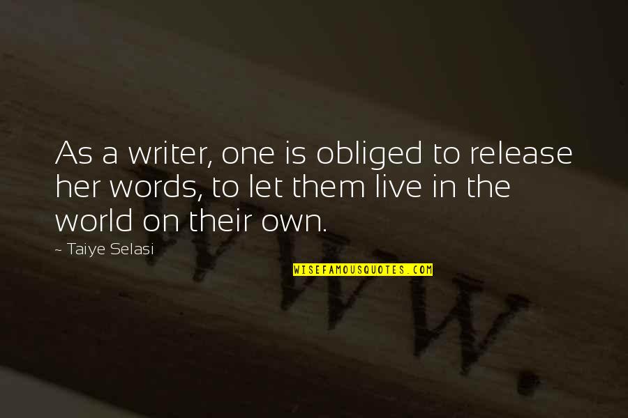 World Best Writer Quotes By Taiye Selasi: As a writer, one is obliged to release World Best Writer Quotes By Taiye Selasi: As a writer, one is obliged to release