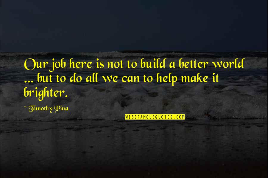 World Brighter Quotes By Timothy Pina: Our job here is not to build a World Brighter Quotes By Timothy Pina: Our job here is not to build a