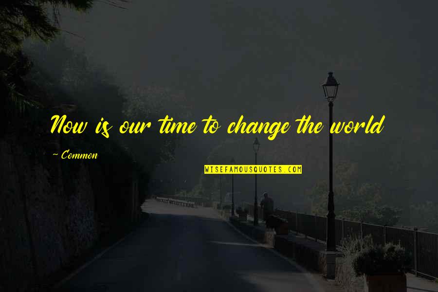 World Changing Quotes By Common: Now is our time to change the world World Changing Quotes By Common: Now is our time to change the world