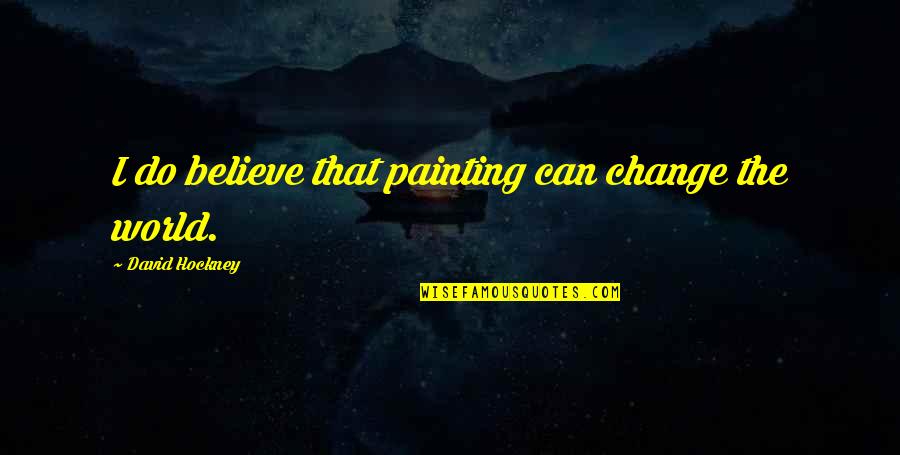 World Changing Quotes By David Hockney: I do believe that painting can change the