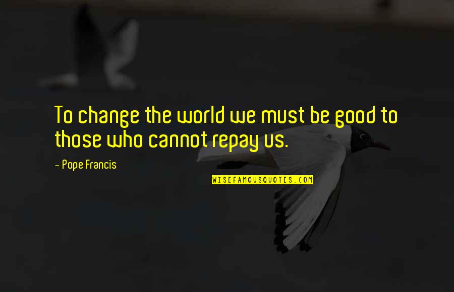 World Changing Quotes By Pope Francis: To change the world we must be good