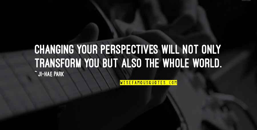 World Changing You Quotes By Ji-Hae Park: Changing your perspectives will not only transform you