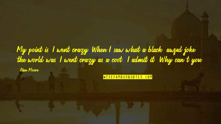 World Crazy Quotes By Alan Moore: My point is, I went crazy. When I World Crazy Quotes By Alan Moore: My point is, I went crazy. When I