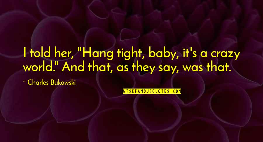 World Crazy Quotes By Charles Bukowski: I told her, "Hang tight, baby, it's a World Crazy Quotes By Charles Bukowski: I told her, "Hang tight, baby, it's a