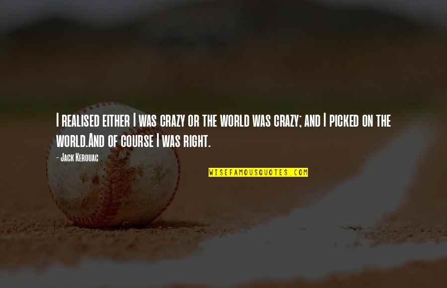 World Crazy Quotes By Jack Kerouac: I realised either I was crazy or the World Crazy Quotes By Jack Kerouac: I realised either I was crazy or the