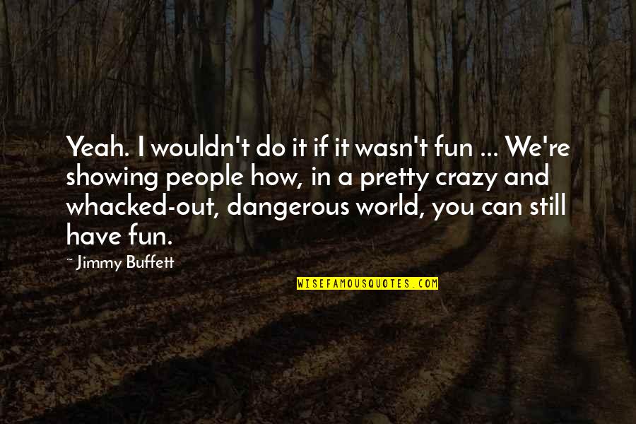 World Crazy Quotes By Jimmy Buffett: Yeah. I wouldn't do it if it wasn't World Crazy Quotes By Jimmy Buffett: Yeah. I wouldn't do it if it wasn't