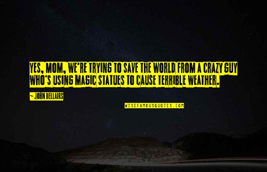 World Crazy Quotes By John Bellairs: Yes, Mom, we're trying to save the world World Crazy Quotes By John Bellairs: Yes, Mom, we're trying to save the world
