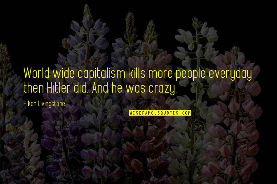 World Crazy Quotes By Ken Livingstone: World wide capitalism kills more people everyday then World Crazy Quotes By Ken Livingstone: World wide capitalism kills more people everyday then