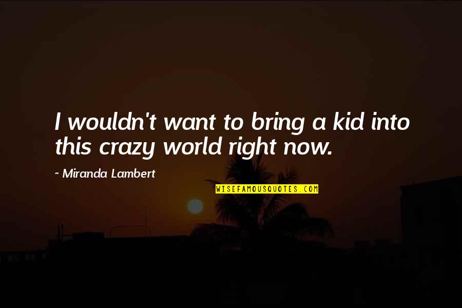 World Crazy Quotes By Miranda Lambert: I wouldn't want to bring a kid into World Crazy Quotes By Miranda Lambert: I wouldn't want to bring a kid into