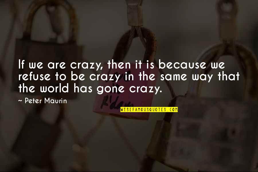 World Crazy Quotes By Peter Maurin: If we are crazy, then it is because World Crazy Quotes By Peter Maurin: If we are crazy, then it is because