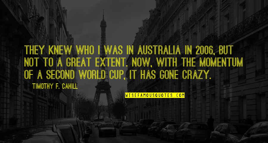 World Crazy Quotes By Timothy F. Cahill: They knew who I was in Australia in World Crazy Quotes By Timothy F. Cahill: They knew who I was in Australia in